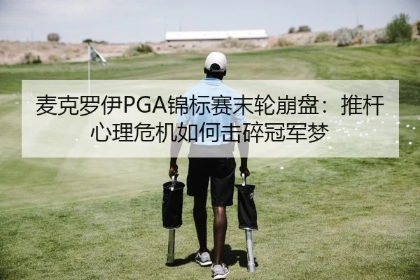 麦克罗伊PGA锦标赛末轮崩盘：推杆心理危机如何击碎冠军梦