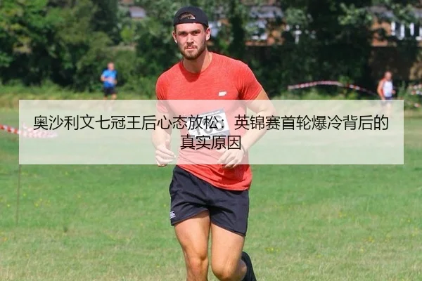 奥沙利文七冠王后心态放松：英锦赛首轮爆冷背后的真实原因