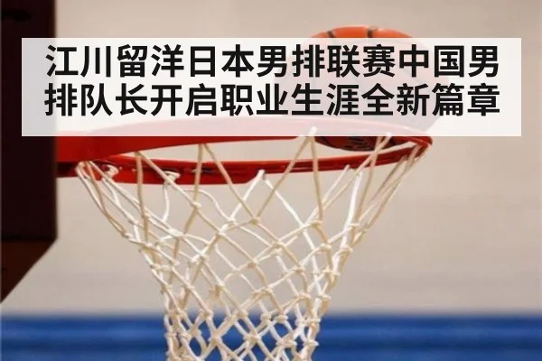 江川留洋日本男排联赛中国男排队长开启职业生涯全新篇章