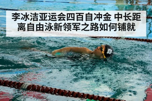 李冰洁亚运会四百自冲金 中长距离自由泳新领军之路如何铺就