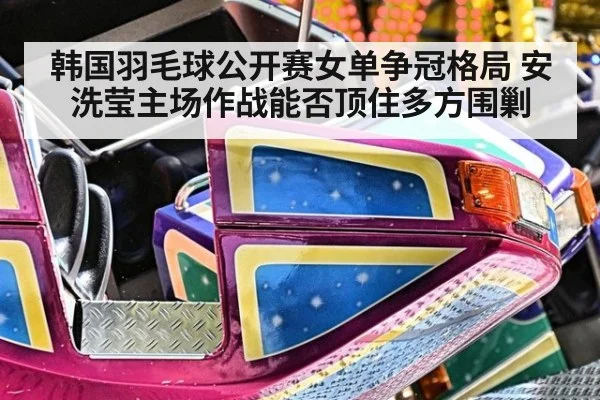 韩国羽毛球公开赛女单争冠格局 安洗莹主场作战能否顶住多方围剿