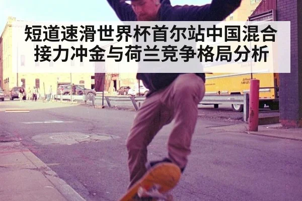 短道速滑世界杯首尔站中国混合接力冲金与荷兰竞争格局分析
